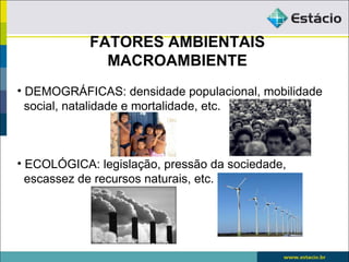 FATORES AMBIENTAIS
              MACROAMBIENTE
• DEMOGRÁFICAS: densidade populacional, mobilidade
  social, natalidade e mortalidade, etc.



• ECOLÓGICA: legislação, pressão da sociedade,
  escassez de recursos naturais, etc.
 