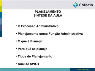 PLANEJAMENTO
           SÍNTESE DA AULA


• O Processo Administrativo

• Planejamento como Função Administrativa

• O que é Planejar

• Para quê se planeja

• Tipos de Planejamento

• Análise SWOT
 