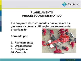 PLANEJAMENTO
        PROCESSO ADMINISTRATIVO

É o conjunto de instrumentos que auxiliam os
gestores na correta utilização dos recursos da
organização.

Formado por:

7. Planejamento;
8. Organização;
9. Direção; e,
10. Controle.
 