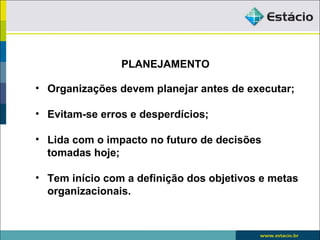 PLANEJAMENTO

• Organizações devem planejar antes de executar;

• Evitam-se erros e desperdícios;

• Lida com o impacto no futuro de decisões
  tomadas hoje;

• Tem início com a definição dos objetivos e metas
  organizacionais.
 