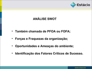 ANÁLISE SWOT



• Também chamada de PFOA ou FOFA;

• Forças e Fraquezas da organização;

• Oportunidades e Ameaças do ambiente;

• Identificação dos Fatores Críticos de Sucesso.
 