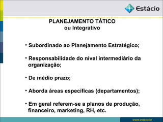 PLANEJAMENTO TÁTICO
             ou Integrativo


• Subordinado ao Planejamento Estratégico;

• Responsabilidade do nível intermediário da
  organização;

• De médio prazo;

• Aborda áreas específicas (departamentos);

• Em geral referem-se a planos de produção,
  financeiro, marketing, RH, etc.
 