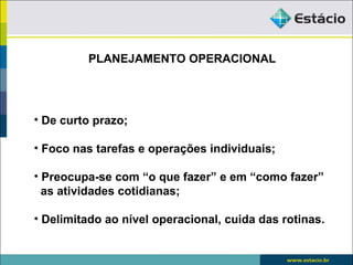 PLANEJAMENTO OPERACIONAL




• De curto prazo;

• Foco nas tarefas e operações individuais;

• Preocupa-se com “o que fazer” e em “como fazer”
  as atividades cotidianas;

• Delimitado ao nível operacional, cuida das rotinas.
 