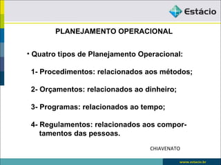 PLANEJAMENTO OPERACIONAL


• Quatro tipos de Planejamento Operacional:

 1- Procedimentos: relacionados aos métodos;

 2- Orçamentos: relacionados ao dinheiro;

 3- Programas: relacionados ao tempo;

 4- Regulamentos: relacionados aos compor-
    tamentos das pessoas.
                                 CHIAVENATO
 