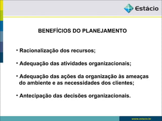 BENEFÍCIOS DO PLANEJAMENTO


• Racionalização dos recursos;

• Adequação das atividades organizacionais;

• Adequação das ações da organização às ameaças
  do ambiente e as necessidades dos clientes;

• Antecipação das decisões organizacionais.
 