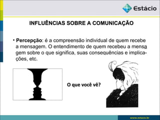 INFLUÊNCIAS SOBRE A COMUNICAÇÃO


• Percepção: é a compreensão individual de quem recebe
  a mensagem. O entendimento de quem recebeu a mensa
  gem sobre o que significa, suas consequências e implica-
  ções, etc.




                       O que você vê?
 