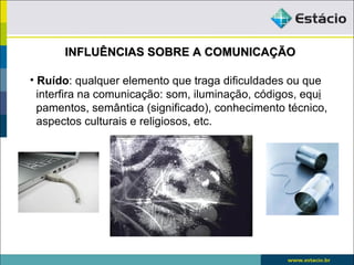 INFLUÊNCIAS SOBRE A COMUNICAÇÃO

• Ruído: qualquer elemento que traga dificuldades ou que
  interfira na comunicação: som, iluminação, códigos, equi
  pamentos, semântica (significado), conhecimento técnico,
  aspectos culturais e religiosos, etc.
 