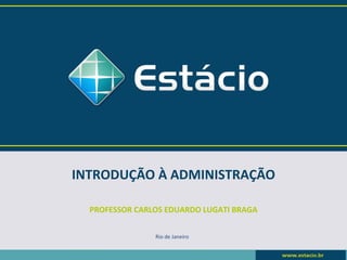 INTRODUÇÃO À ADMINISTRAÇÃO

  PROFESSOR CARLOS EDUARDO LUGATI BRAGA


                Rio de Janeiro
 