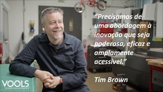 “Precisamos de
uma abordagem à
inovação que seja
poderosa, eficaz e
amplamente
acessível.”
Tim Brown
 