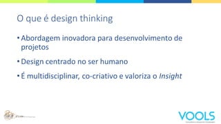 O que é design thinking
•Abordagem inovadora para desenvolvimento de
projetos
•Design centrado no ser humano
•É multidisciplinar, co-criativo e valoriza o Insight
 