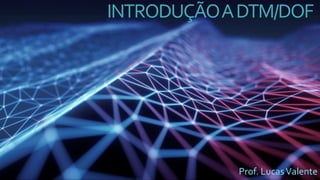 INTRODUÇÃOADTM/DOF
Prof. LucasValente
 