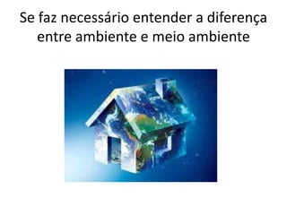 Se faz necessário entender a diferença
entre ambiente e meio ambiente
 