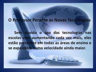 O Professor Perante as Novas Tecnologias		Sem duvida o uso das tecnologias nas escolas vem aumentando cada vez mais, eles estão presentes em todas as áreas de ensino e se expandem numa velocidade ainda maior.