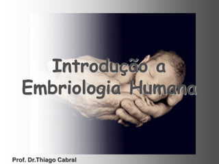 Introdução a
Embriologia Humana
Prof. Dr.Thiago Cabral
 