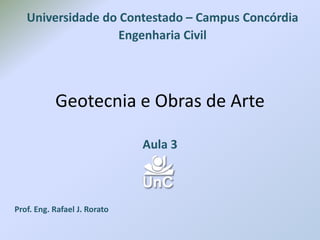 Geotecnia e Obras de Arte
Aula 3
Prof. Eng. Rafael J. Rorato
Universidade do Contestado – Campus Concórdia
Engenharia Civil
 