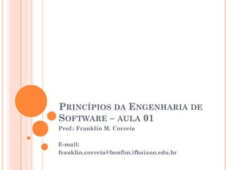 PRINCÍPIOS DA ENGENHARIA DE
SOFTWARE – AULA 01
Prof.: Franklin M. Correia
E-mail:
franklin.correia@bonfim.ifbaiano.edu.br
 