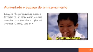 Aumentado o espaço de armazenamento
Em Java não conseguimos mudar o
tamanho de um array, então teremos
que criar um novo maior e copiar tudo
que está no antigo para este.
27
 