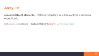 ArrayList
contains(Object elemento): Retorna verdadeiro se a lista contiver o elemento
especificado.
38
 