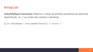 ArrayList
indexOf(Object elemento): Retorna o índice da primeira ocorrência do elemento
especificado, ou -1 se a lista não contiver o elemento.
40
 