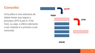 Conceito:
Uma pilha é uma estrutura de
dados linear que segue o
princípio LIFO (Last In, First
Out), ou seja, o último elemento
a ser inserido é o primeiro a ser
removido.
43
stack
topo
push
pop
 