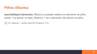 Pilhas (Stacks)
52
search(Object elemento): Retorna a posição relativa do elemento na pilha,
sendo 1 se estiver no topo. Retorna -1 se o elemento não estiver na pilha.
 