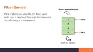 Filas (Queues)
Para implementar uma fila em Java, você
pode usar a interface Queue juntamente com
uma classe que a implemente.
57
 