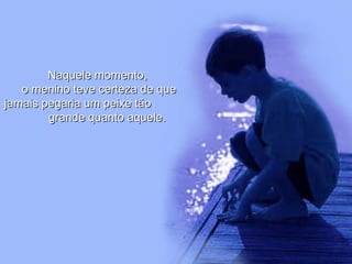 Naquele momento,Naquele momento,
o menino teve certeza de queo menino teve certeza de que
jamais pegaria um peixe tãojamais pegaria um peixe tão
grande quanto aquele.grande quanto aquele.
 