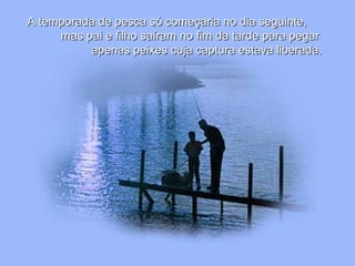 A temporada de pesca só começaria no dia seguinte,A temporada de pesca só começaria no dia seguinte,
mas pai e filho saíram no fim da tarde para pegarmas pai e filho saíram no fim da tarde para pegar
apenas peixes cuja captura estava liberada.apenas peixes cuja captura estava liberada.
 