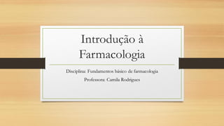 Introdução à
Farmacologia
Disciplina: Fundamentos básico de farmacologia
Professora: Camila Rodrigues
 