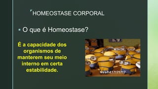 z
HOMEOSTASE CORPORAL
 O que é Homeostase?
É a capacidade dos
organismos de
manterem seu meio
interno em certa
estabilidade.
 