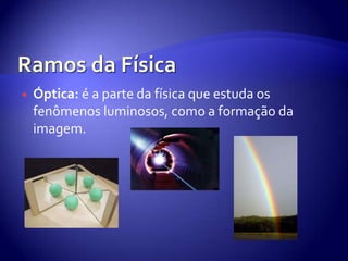 Ramos da FísicaÓptica: é a parte da física que estuda os fenômenos luminosos, como a formação da imagem. 