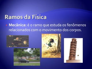 Ramos da FísicaMecânica: é o ramo que estuda os fenômenos relacionados com o movimento dos corpos.
