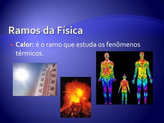Ramos da FísicaCalor: é o ramo que estuda os fenômenos térmicos. 