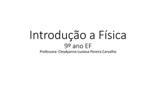 Introdução a Física
9º ano EF
Professora: Cleydyanne Lustosa Pereira Carvalho
 