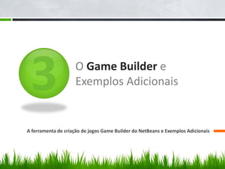 O Game Builder e
                    Exemplos Adicionais


A ferramenta de criação de jogos Game Builder do NetBeans e Exemplos Adicionais
 