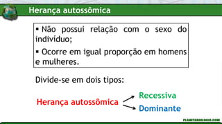  Não possui relação com o sexo do
indivíduo;
 Ocorre em igual proporção em homens
e mulheres.
Divide-se em dois tipos:
Herança autossômica
Dominante
Recessiva
Herança autossômica
 