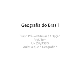 Geografia do Brasil
Curso Pré-Vestibular 1ª Opção
Prof. Tom
UNESP/ASSIS
Aula: O que é Geografia?
 