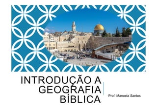 INTRODUÇÃO A
GEOGRAFIA
BÍBLICA
Prof. Manoela Santos
 