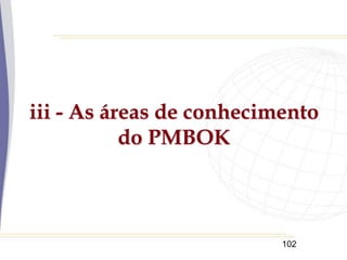 102
iii - As áreas de conhecimento
do PMBOK
 