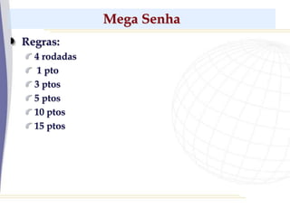Mega Senha
Regras:
4 rodadas
1 pto
3 ptos
5 ptos
10 ptos
15 ptos
 