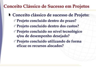 Conceito Clássico de Sucesso em Projetos
Conceito clássico de sucesso de Projeto:
Projeto concluído dentro do prazo?
Projeto concluído dentro dos custos?
Projeto concluído no nível tecnológico
e/ou de desempenho desejado?
Projeto concluído utilizando de forma
eficaz os recursos alocados?
 