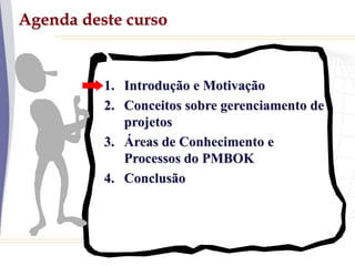 Agenda deste curso
1. Introdução e Motivação
2. Conceitos sobre gerenciamento de
projetos
3. Áreas de Conhecimento e
Processos do PMBOK
4. Conclusão
 