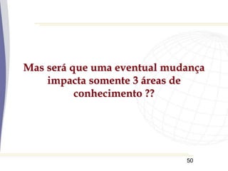 50
Mas será que uma eventual mudança
impacta somente 3 áreas de
conhecimento ??
 