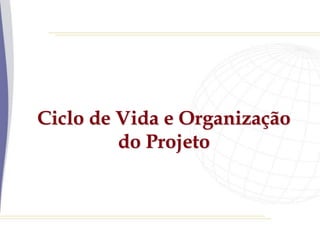 Ciclo de Vida e Organização
do Projeto
 