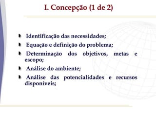 I. Concepção (1 de 2)
Identificação das necessidades;
Equação e definição do problema;
Determinação dos objetivos, metas e
escopo;
Análise do ambiente;
Análise das potencialidades e recursos
disponíveis;
 