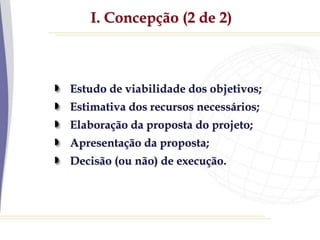 I. Concepção (2 de 2)
Estudo de viabilidade dos objetivos;
Estimativa dos recursos necessários;
Elaboração da proposta do projeto;
Apresentação da proposta;
Decisão (ou não) de execução.
 
