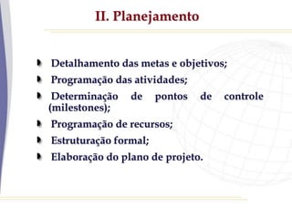 II. Planejamento
Detalhamento das metas e objetivos;
Programação das atividades;
Determinação de pontos de controle
(milestones);
Programação de recursos;
Estruturação formal;
Elaboração do plano de projeto.
 