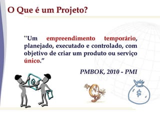 O Que é um Projeto?
“Um empreendimento temporário,
planejado, executado e controlado, com
objetivo de criar um produto ou serviço
único.”
PMBOK, 2010 - PMI
 