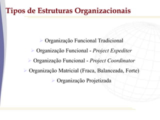 Tipos de Estruturas Organizacionais
 Organização Funcional Tradicional
 Organização Funcional - Project Expediter
 Organização Funcional - Project Coordinator
 Organização Matricial (Fraca, Balanceada, Forte)
 Organização Projetizada
 