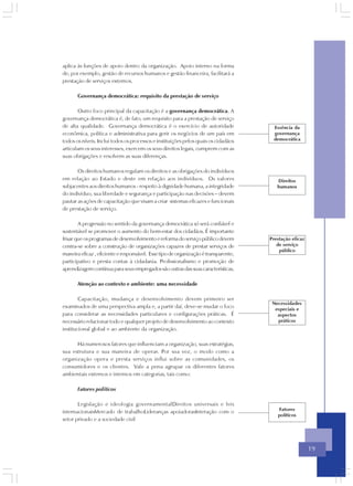 aplica às funções de apoio dentro da organização. Apoio interno na forma
de, por exemplo, gestão de recursos humanos e gestão financeira, facilitará a
prestação de serviços externos.

       Governança democrática: requisito da prestação de serviço

       Outro foco principal da capacitação é a governança democrática. A
governança democrática é, de fato, um requisito para a prestação de serviço
de alta qualidade. Governança democrática é o exercício de autoridade                 Essência da
econômica, política e administrativa para gerir os negócios de um país em             governança
todos os níveis. Inclui todos os processos e instituições pelos quais os cidadãos     democrática
articulam os seus interesses, exercem os seus direitos legais, cumprem com as
suas obrigações e resolvem as suas diferenças.

       Os direitos humanos regulam os direitos e as obrigações do indivíduos
em relação ao Estado e deste em relação aos indivíduos. Os valores                      Direitos
subjacentes aos direitos humanos - respeito à dignidade humana, a integridade           humanos
do indivíduo, sua liberdade e segurança e participação nas decisões – devem
pautar as ações de capacitação que visam a criar sistemas eficazes e funcionais
de prestação de serviço.

        A progressão no sentido da governança democrática só será confiável e
sustentável se promover o aumento do bem-estar dos cidadãos. É importante
frisar que os programas de desenvolvimento e reforma do serviço público devem        Prestação eficaz
centra-se sobre a construção de organizações capazes de prestar serviços de             de serviço
                                                                                         público
maneira eficaz , eficiente e responsável. Esse tipo de organização é transparente,
participativo e presta contas à cidadania. Profissionalismo e promoção de
aprendizagem contínua para seus empregados são outras das suas características.

       Atenção ao contexto e ambiente: uma necessidade

        Capacitação, mudança e desenvolvimento devem primeiro ser
                                                                                      Necessidades
examinados de uma perspectiva ampla e, a partir daí, deve-se mudar o foco              especiais e
para considerar as necessidades particulares e configurações práticas. É                aspectos
necessário relacionar todo e qualquer projeto de desenvolvimento ao contexto            práticos
institucional global e ao ambiente da organização.

      Há numerosos fatores que influenciam a organização, suas estratégias,
sua estrutura e sua maneira de operar. Por sua vez, o modo como a
organização opera e presta serviços influi sobre as comunidades, os
consumidores e os clientes. Vale a pena agrupar os diferentes fatores
ambientais externos e internos em categorias, tais como:

       Fatores políticos

       Legislação e ideologia governamentalDireitos universais e leis
                                                                                        Fatores
internacionaisMercado de trabalhoLideranças apoiadorasInteração com o
                                                                                        políticos
setor privado e a sociedade civil




                                                                                                        19
 